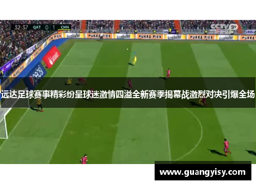 远达足球赛事精彩纷呈球迷激情四溢全新赛季揭幕战激烈对决引爆全场